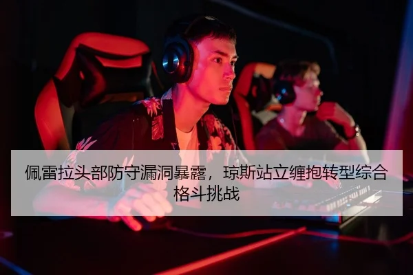 佩雷拉头部防守漏洞暴露，琼斯站立缠抱转型综合格斗挑战