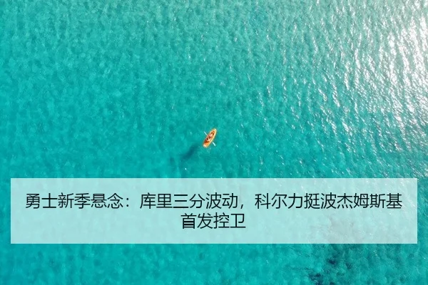 勇士新季悬念：库里三分波动，科尔力挺波杰姆斯基首发控卫